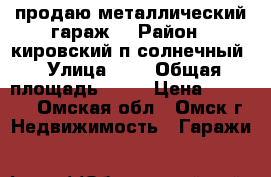 продаю металлический гараж  › Район ­ кировский п солнечный › Улица ­   › Общая площадь ­ 18 › Цена ­ 65 000 - Омская обл., Омск г. Недвижимость » Гаражи   